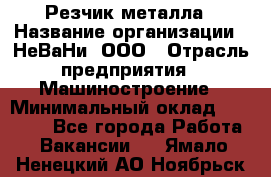 Резчик металла › Название организации ­ НеВаНи, ООО › Отрасль предприятия ­ Машиностроение › Минимальный оклад ­ 50 000 - Все города Работа » Вакансии   . Ямало-Ненецкий АО,Ноябрьск г.